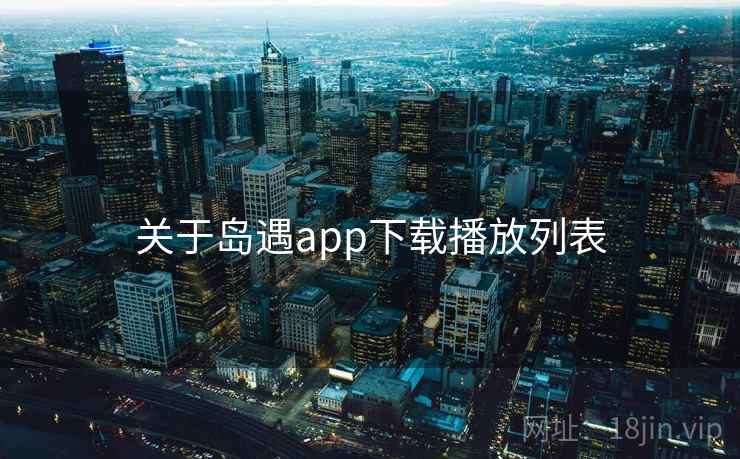 关于岛遇app下载播放列表 第2张 关于岛遇app下载播放列表 第2张