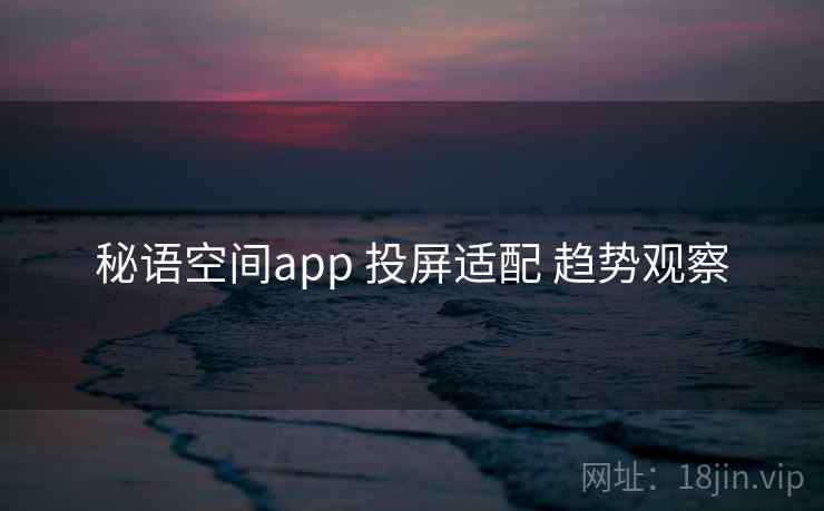 秘语空间app 投屏适配 趋势观察 第2张 秘语空间app 投屏适配 趋势观察 第2张