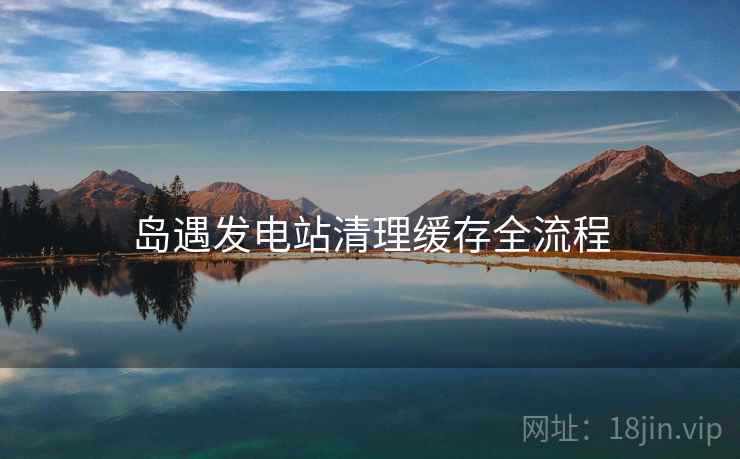 岛遇发电站清理缓存全流程 第1张 岛遇发电站清理缓存全流程 第1张